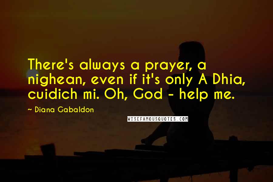 Diana Gabaldon Quotes: There's always a prayer, a nighean, even if it's only A Dhia, cuidich mi. Oh, God - help me.