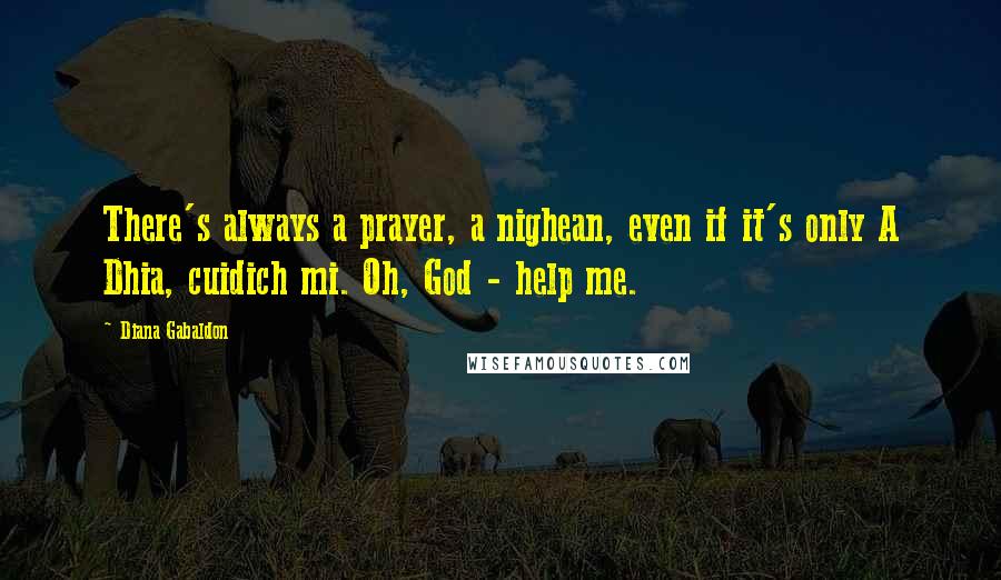 Diana Gabaldon Quotes: There's always a prayer, a nighean, even if it's only A Dhia, cuidich mi. Oh, God - help me.