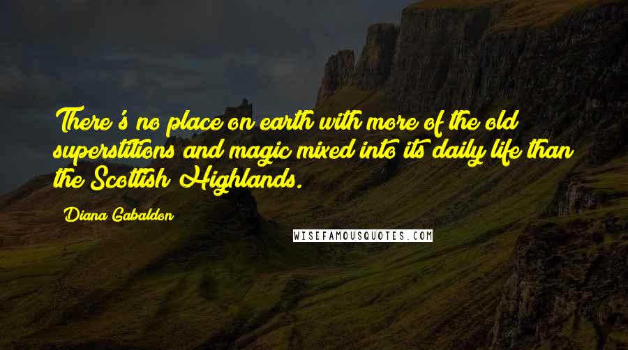 Diana Gabaldon Quotes: There's no place on earth with more of the old superstitions and magic mixed into its daily life than the Scottish Highlands.