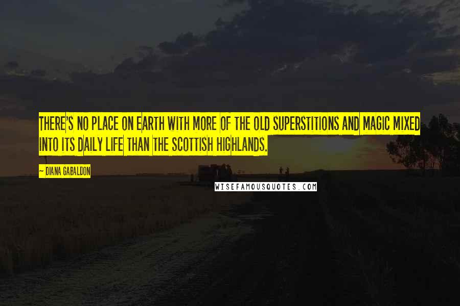Diana Gabaldon Quotes: There's no place on earth with more of the old superstitions and magic mixed into its daily life than the Scottish Highlands.