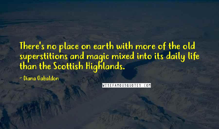 Diana Gabaldon Quotes: There's no place on earth with more of the old superstitions and magic mixed into its daily life than the Scottish Highlands.