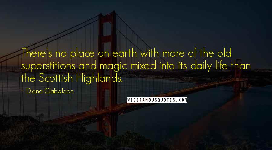 Diana Gabaldon Quotes: There's no place on earth with more of the old superstitions and magic mixed into its daily life than the Scottish Highlands.