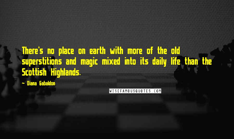 Diana Gabaldon Quotes: There's no place on earth with more of the old superstitions and magic mixed into its daily life than the Scottish Highlands.