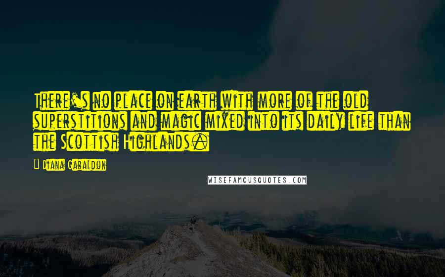 Diana Gabaldon Quotes: There's no place on earth with more of the old superstitions and magic mixed into its daily life than the Scottish Highlands.