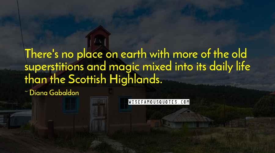 Diana Gabaldon Quotes: There's no place on earth with more of the old superstitions and magic mixed into its daily life than the Scottish Highlands.