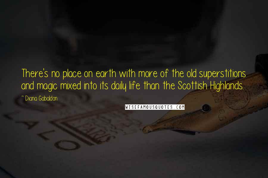 Diana Gabaldon Quotes: There's no place on earth with more of the old superstitions and magic mixed into its daily life than the Scottish Highlands.