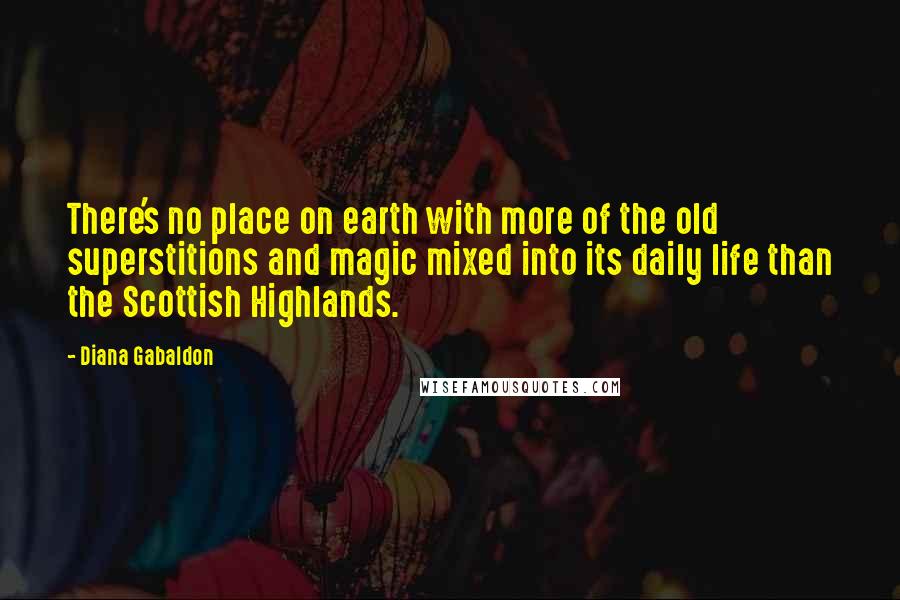 Diana Gabaldon Quotes: There's no place on earth with more of the old superstitions and magic mixed into its daily life than the Scottish Highlands.