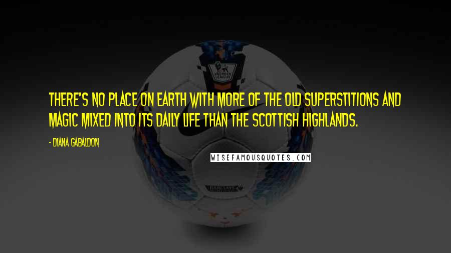 Diana Gabaldon Quotes: There's no place on earth with more of the old superstitions and magic mixed into its daily life than the Scottish Highlands.