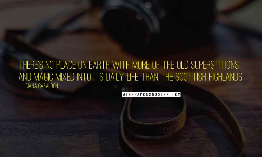 Diana Gabaldon Quotes: There's no place on earth with more of the old superstitions and magic mixed into its daily life than the Scottish Highlands.