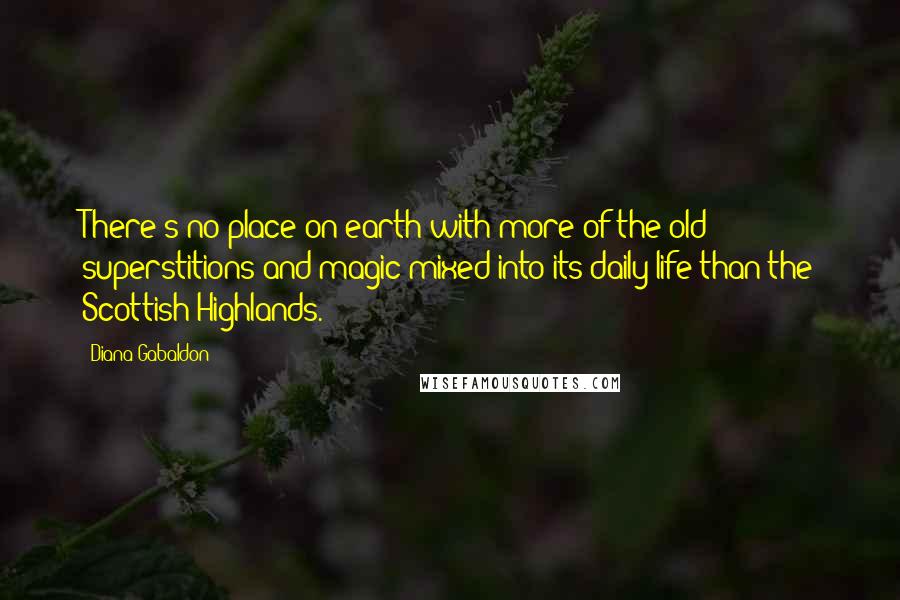 Diana Gabaldon Quotes: There's no place on earth with more of the old superstitions and magic mixed into its daily life than the Scottish Highlands.