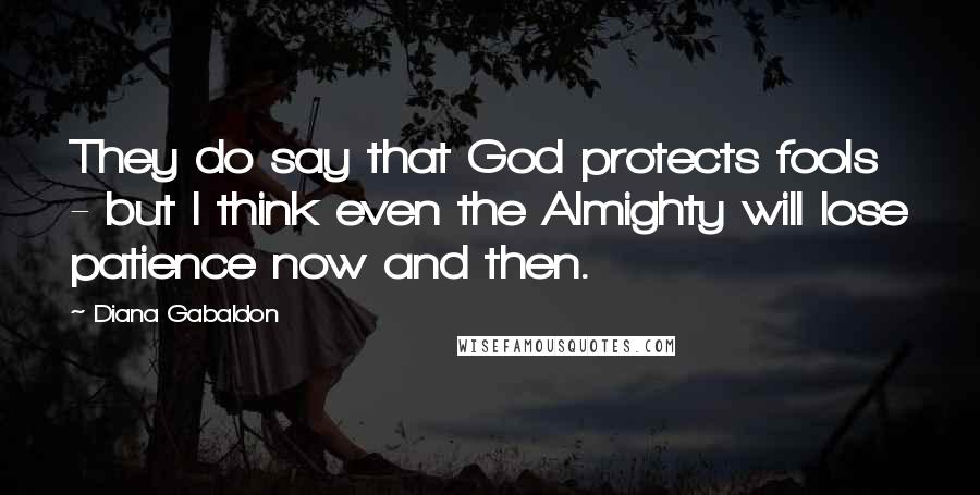 Diana Gabaldon Quotes: They do say that God protects fools - but I think even the Almighty will lose patience now and then.