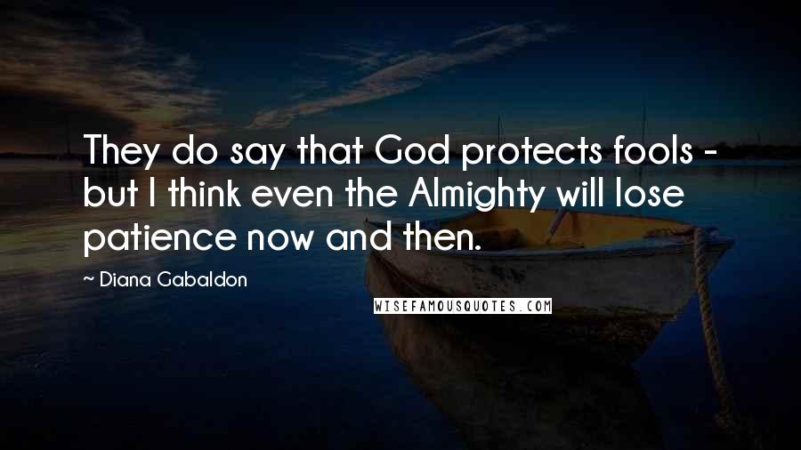 Diana Gabaldon Quotes: They do say that God protects fools - but I think even the Almighty will lose patience now and then.