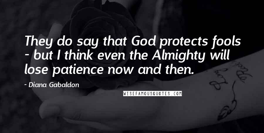 Diana Gabaldon Quotes: They do say that God protects fools - but I think even the Almighty will lose patience now and then.