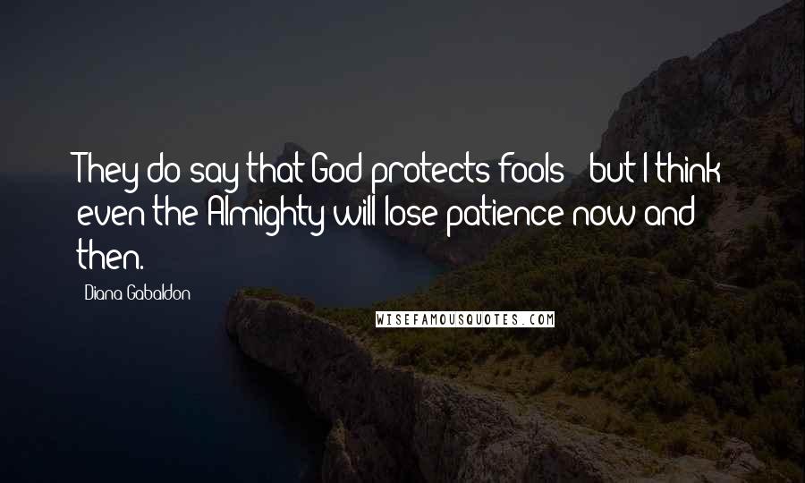 Diana Gabaldon Quotes: They do say that God protects fools - but I think even the Almighty will lose patience now and then.