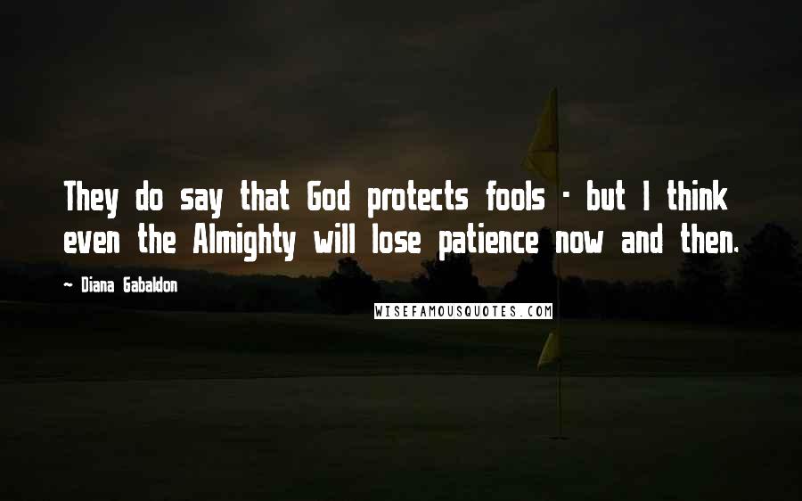 Diana Gabaldon Quotes: They do say that God protects fools - but I think even the Almighty will lose patience now and then.