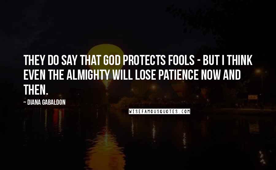 Diana Gabaldon Quotes: They do say that God protects fools - but I think even the Almighty will lose patience now and then.