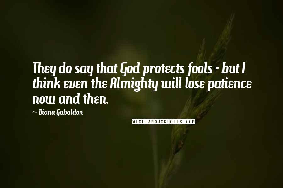 Diana Gabaldon Quotes: They do say that God protects fools - but I think even the Almighty will lose patience now and then.