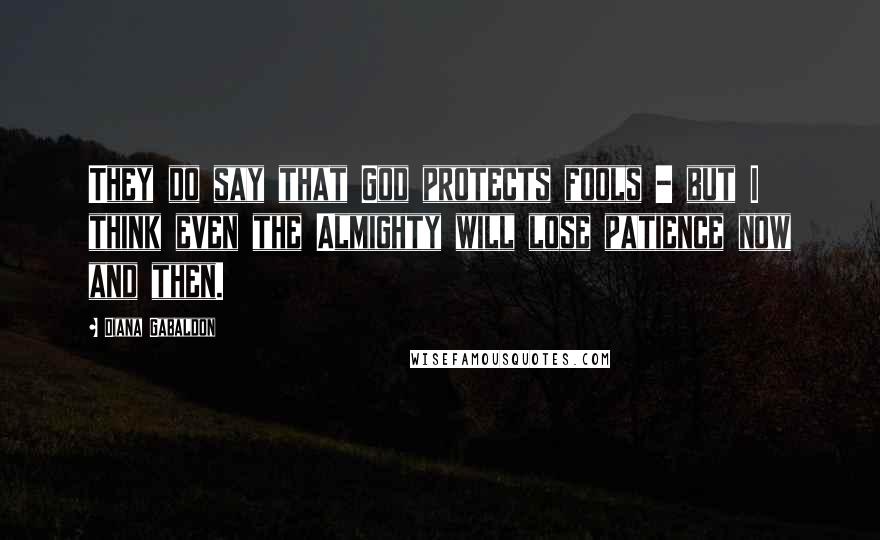 Diana Gabaldon Quotes: They do say that God protects fools - but I think even the Almighty will lose patience now and then.