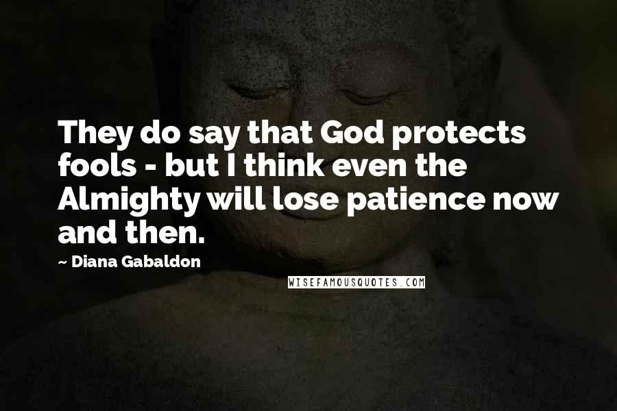 Diana Gabaldon Quotes: They do say that God protects fools - but I think even the Almighty will lose patience now and then.