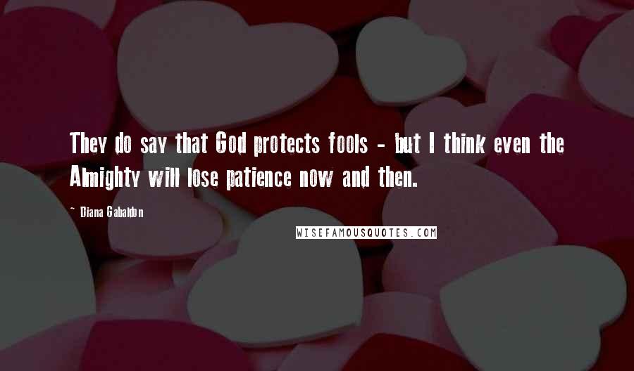 Diana Gabaldon Quotes: They do say that God protects fools - but I think even the Almighty will lose patience now and then.