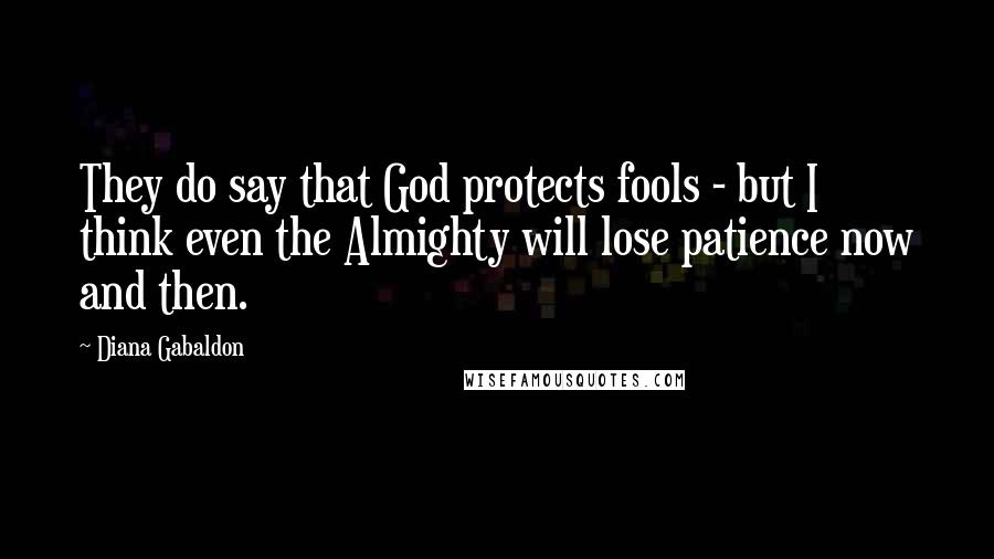 Diana Gabaldon Quotes: They do say that God protects fools - but I think even the Almighty will lose patience now and then.