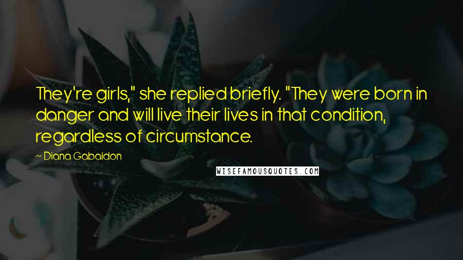 Diana Gabaldon Quotes: They're girls," she replied briefly. "They were born in danger and will live their lives in that condition, regardless of circumstance.