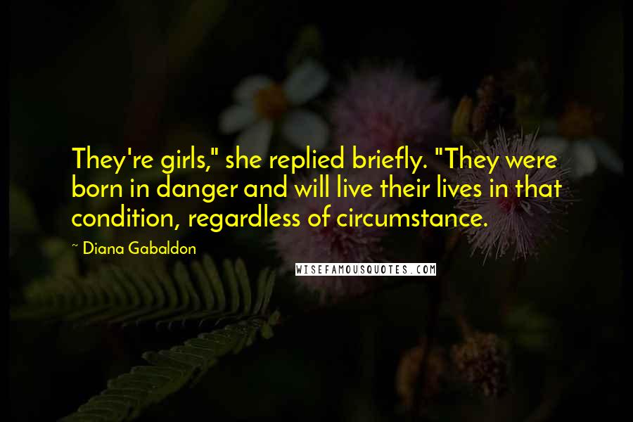 Diana Gabaldon Quotes: They're girls," she replied briefly. "They were born in danger and will live their lives in that condition, regardless of circumstance.