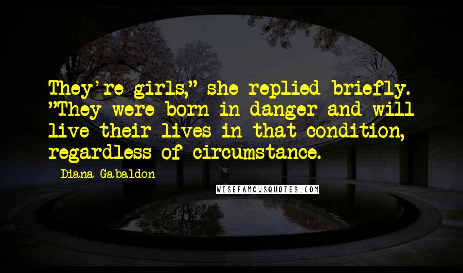 Diana Gabaldon Quotes: They're girls," she replied briefly. "They were born in danger and will live their lives in that condition, regardless of circumstance.