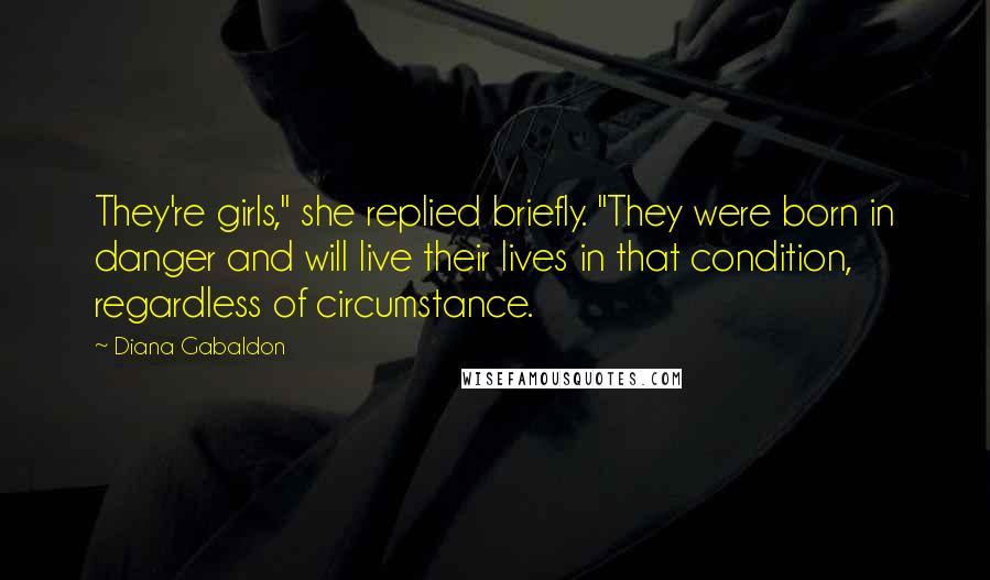 Diana Gabaldon Quotes: They're girls," she replied briefly. "They were born in danger and will live their lives in that condition, regardless of circumstance.