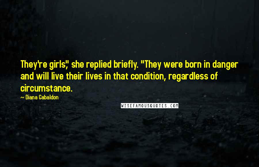 Diana Gabaldon Quotes: They're girls," she replied briefly. "They were born in danger and will live their lives in that condition, regardless of circumstance.