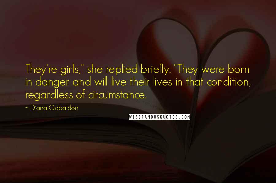 Diana Gabaldon Quotes: They're girls," she replied briefly. "They were born in danger and will live their lives in that condition, regardless of circumstance.