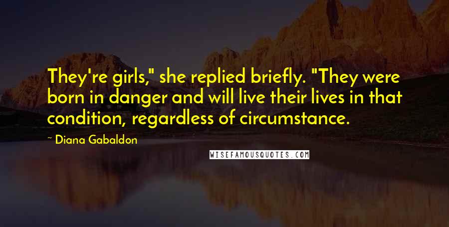 Diana Gabaldon Quotes: They're girls," she replied briefly. "They were born in danger and will live their lives in that condition, regardless of circumstance.