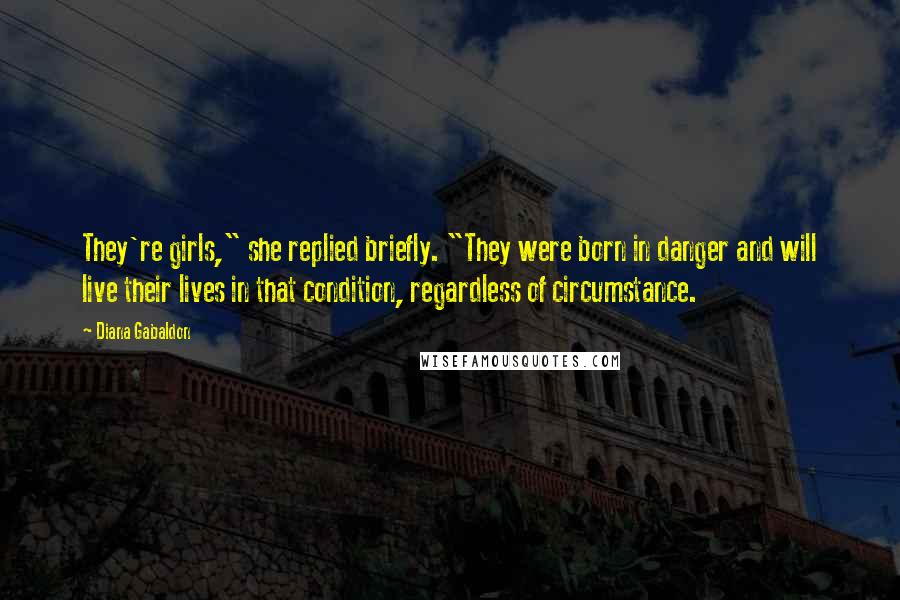 Diana Gabaldon Quotes: They're girls," she replied briefly. "They were born in danger and will live their lives in that condition, regardless of circumstance.