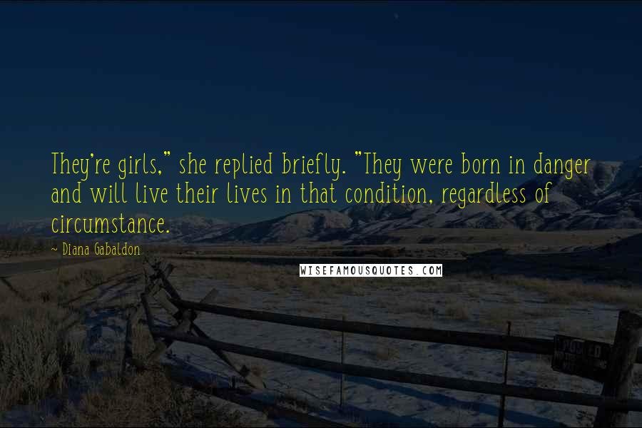 Diana Gabaldon Quotes: They're girls," she replied briefly. "They were born in danger and will live their lives in that condition, regardless of circumstance.