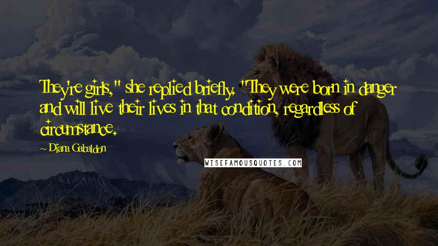 Diana Gabaldon Quotes: They're girls," she replied briefly. "They were born in danger and will live their lives in that condition, regardless of circumstance.