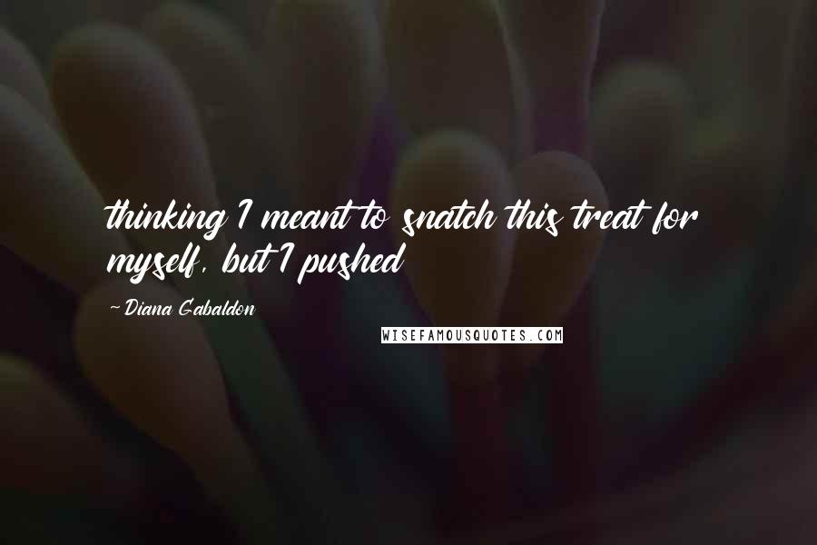 Diana Gabaldon Quotes: thinking I meant to snatch this treat for myself, but I pushed