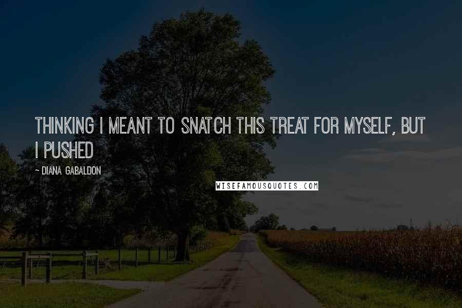 Diana Gabaldon Quotes: thinking I meant to snatch this treat for myself, but I pushed