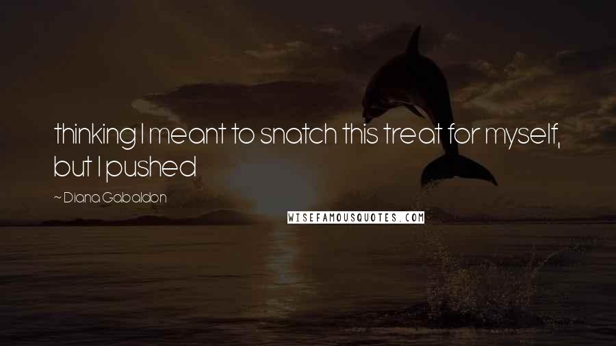 Diana Gabaldon Quotes: thinking I meant to snatch this treat for myself, but I pushed