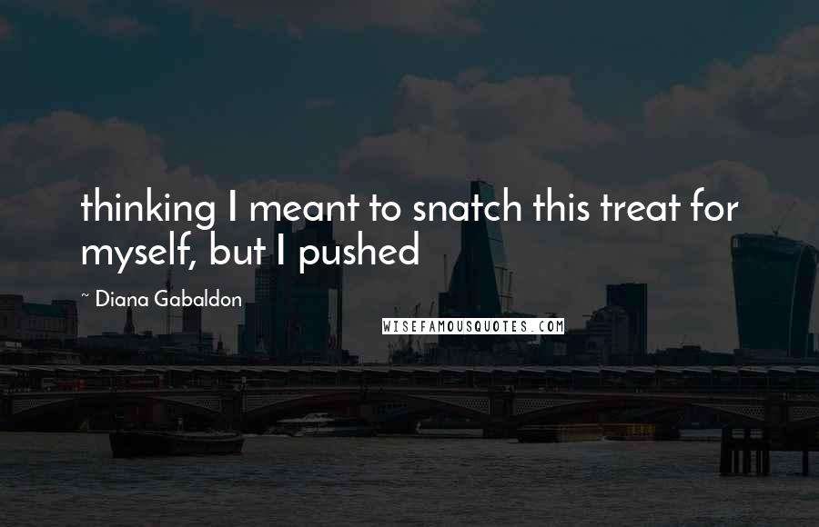 Diana Gabaldon Quotes: thinking I meant to snatch this treat for myself, but I pushed
