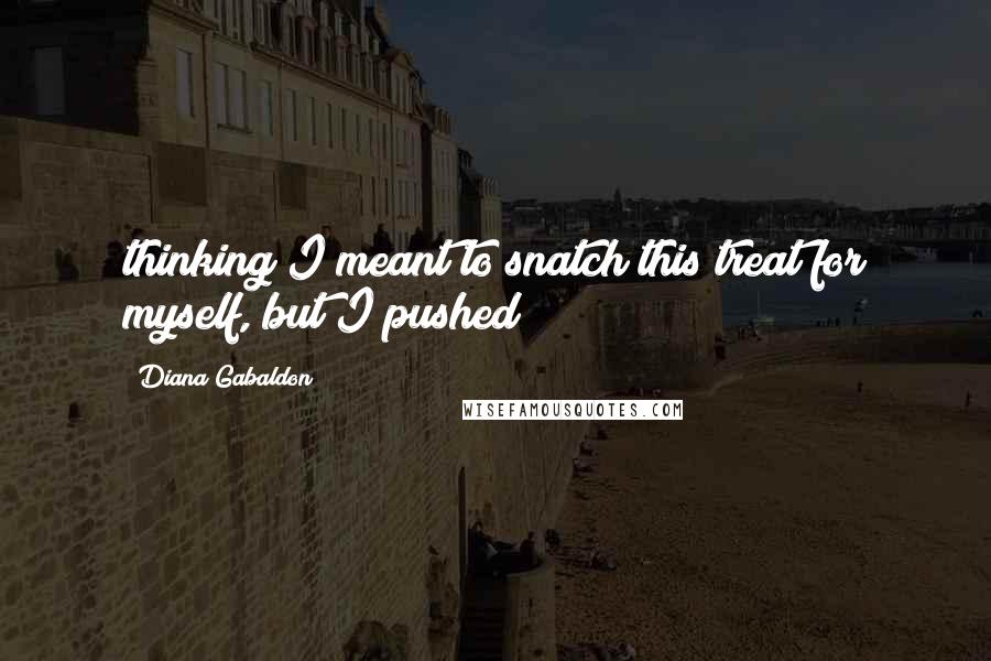 Diana Gabaldon Quotes: thinking I meant to snatch this treat for myself, but I pushed