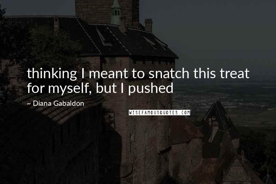 Diana Gabaldon Quotes: thinking I meant to snatch this treat for myself, but I pushed