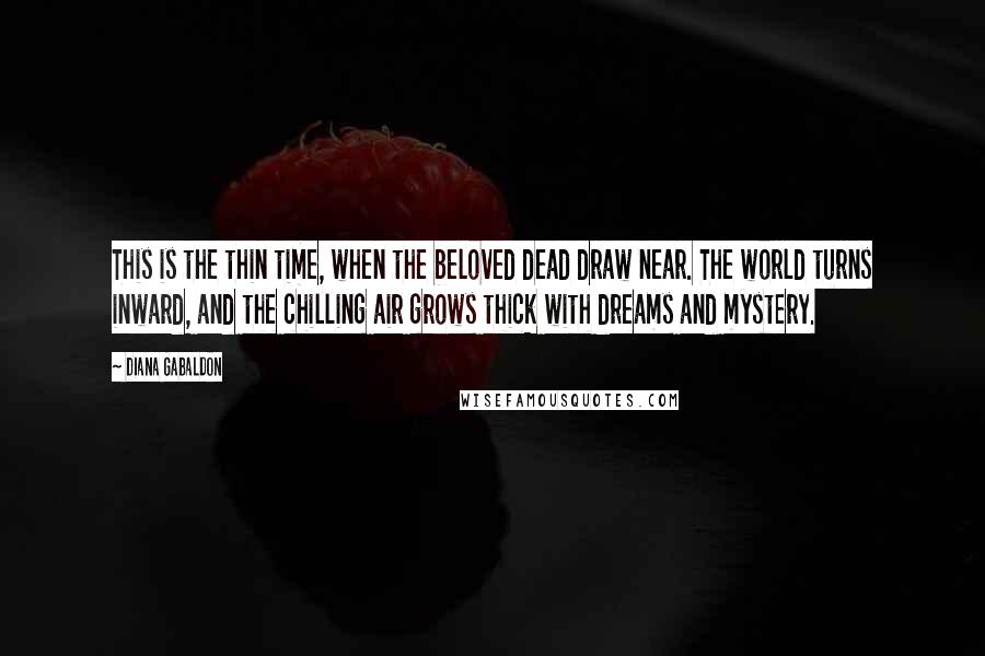 Diana Gabaldon Quotes: This is the thin time, when the beloved dead draw near. The world turns inward, and the chilling air grows thick with dreams and mystery.