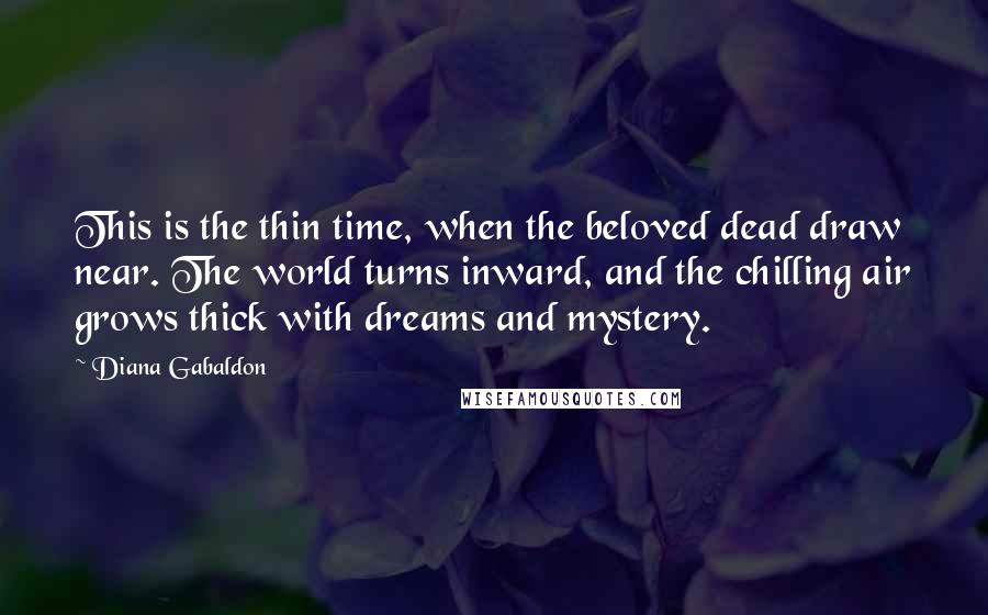 Diana Gabaldon Quotes: This is the thin time, when the beloved dead draw near. The world turns inward, and the chilling air grows thick with dreams and mystery.