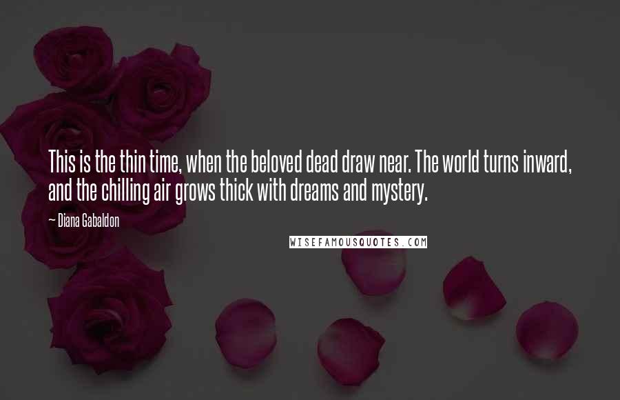 Diana Gabaldon Quotes: This is the thin time, when the beloved dead draw near. The world turns inward, and the chilling air grows thick with dreams and mystery.