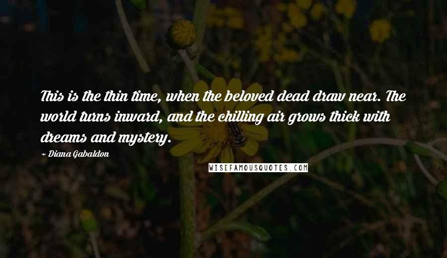 Diana Gabaldon Quotes: This is the thin time, when the beloved dead draw near. The world turns inward, and the chilling air grows thick with dreams and mystery.