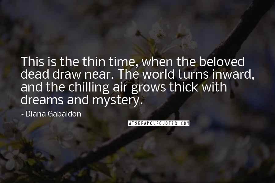 Diana Gabaldon Quotes: This is the thin time, when the beloved dead draw near. The world turns inward, and the chilling air grows thick with dreams and mystery.