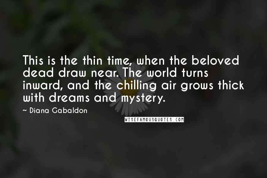 Diana Gabaldon Quotes: This is the thin time, when the beloved dead draw near. The world turns inward, and the chilling air grows thick with dreams and mystery.