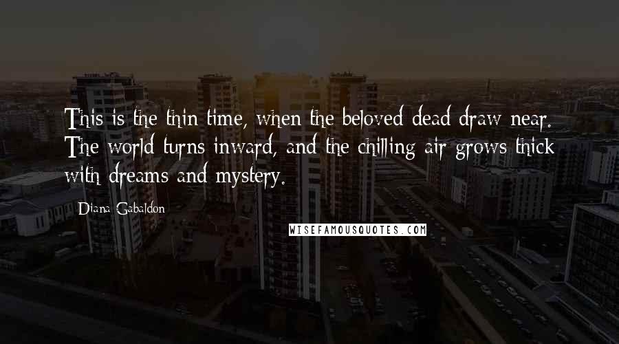 Diana Gabaldon Quotes: This is the thin time, when the beloved dead draw near. The world turns inward, and the chilling air grows thick with dreams and mystery.