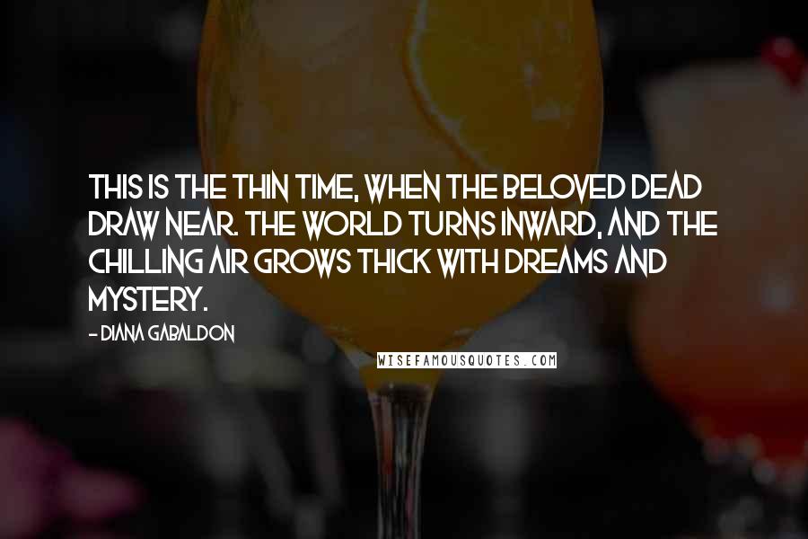 Diana Gabaldon Quotes: This is the thin time, when the beloved dead draw near. The world turns inward, and the chilling air grows thick with dreams and mystery.