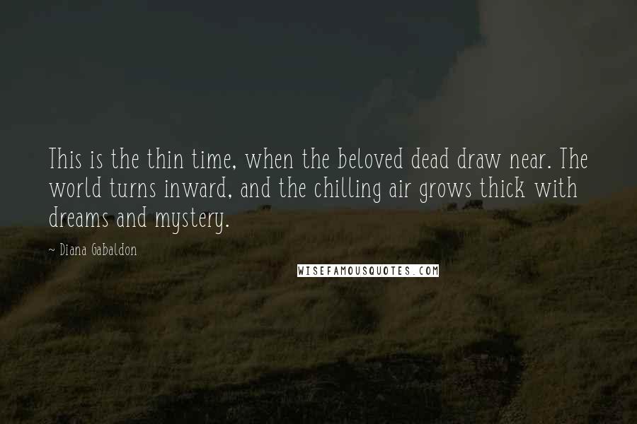 Diana Gabaldon Quotes: This is the thin time, when the beloved dead draw near. The world turns inward, and the chilling air grows thick with dreams and mystery.
